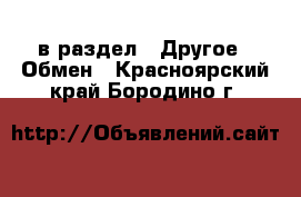  в раздел : Другое » Обмен . Красноярский край,Бородино г.